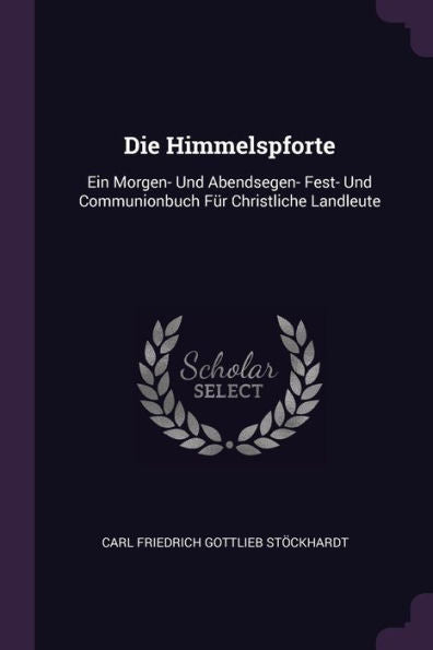 Die Himmelspforte: Ein Morgen- Und Abendsegen- Fest- Und Communionbuch Für Christliche Landleute