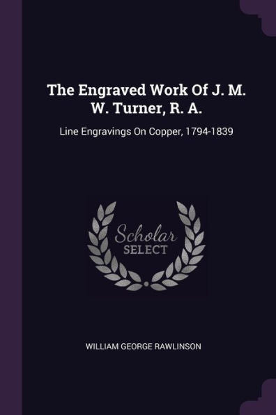 The Engraved Work Of J. M. W. Turner, R. A.: Line Engravings On Copper, 1794-1839