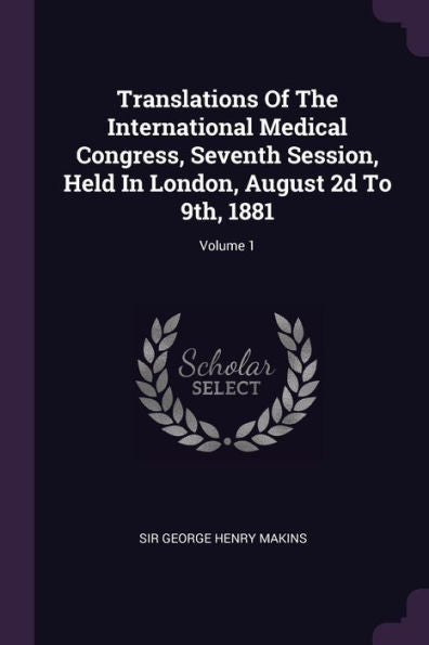 Translations Of The International Medical Congress, Seventh Session, Held In London, August 2D To 9Th, 1881; Volume 1