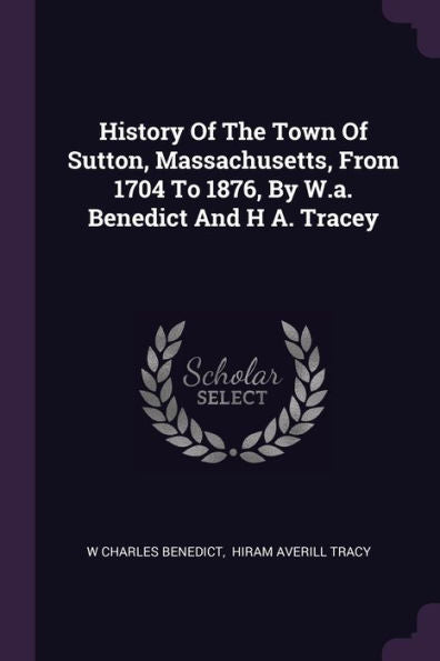 History Of The Town Of Sutton, Massachusetts, From 1704 To 1876, By W.A. Benedict And H A. Tracey