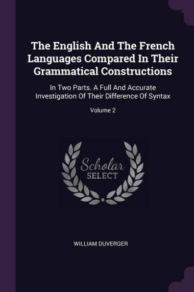 The English And The French Languages Compared In Their Grammatical Constructions: In Two Parts. A Full And Accurate Investigation Of Their Difference Of Syntax; Volume 2