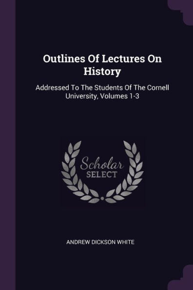 Outlines Of Lectures On History: Addressed To The Students Of The Cornell University, Volumes 1-3