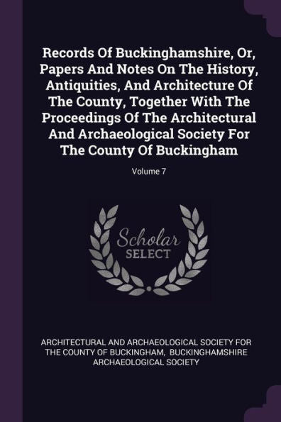 Records Of Buckinghamshire, Or, Papers And Notes On The History, Antiquities, And Architecture Of The County, Together With The Proceedings Of The ... For The County Of Buckingham; Volume 7