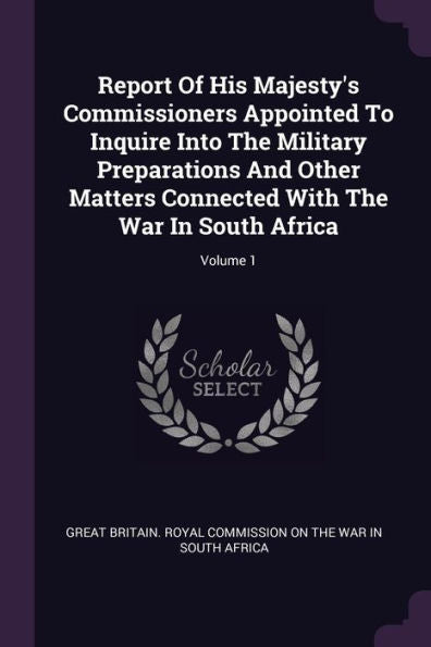 Report Of His Majesty's Commissioners Appointed To Inquire Into The Military Preparations And Other Matters Connected With The War In South Africa; Volume 1