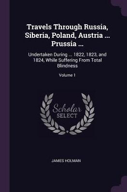 Travels Through Russia, Siberia, Poland, Austria ... Prussia ...: Undertaken During ... 1822, 1823, And 1824, While Suffering From Total Blindness; Volume 1