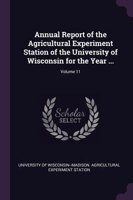 Annual Report Of The Agricultural Experiment Station Of The University Of Wisconsin For The Year ...; Volume 11