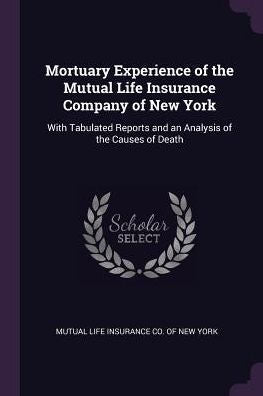 Mortuary Experience Of The Mutual Life Insurance Company Of New York: With Tabulated Reports And An Analysis Of The Causes Of Death