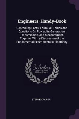 Engineers' Handy-Book: Containing Facts, Formul? Tables And Questions On Power, Its Generation, Transmission, And Measurement, Together With A Discussion Of The Fundamental Experiments In Electricity