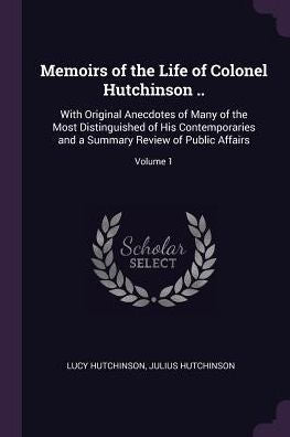Memoirs Of The Life Of Colonel Hutchinson ..: With Original Anecdotes Of Many Of The Most Distinguished Of His Contemporaries And A Summary Review Of Public Affairs; Volume 1