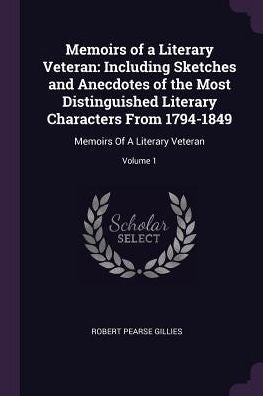 Memoirs Of A Literary Veteran: Including Sketches And Anecdotes Of The Most Distinguished Literary Characters From 1794-1849: Memoirs Of A Literary Veteran; Volume 1