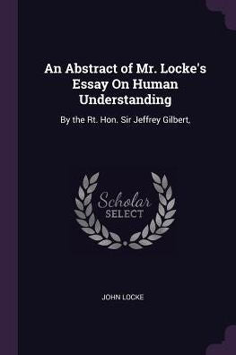 An Abstract Of Mr. Locke's Essay On Human Understanding: By The Rt. Hon. Sir Jeffrey Gilbert,
