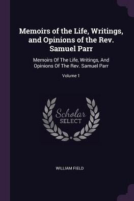Memoirs Of The Life, Writings, And Opinions Of The Rev. Samuel Parr: Memoirs Of The Life, Writings, And Opinions Of The Rev. Samuel Parr; Volume 1