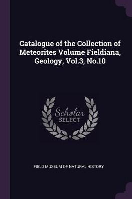 Catalogue Of The Collection Of Meteorites Volume Fieldiana, Geology, Vol.3, No.10