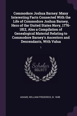Commodore Joshua Barney: Many Interesting Facts Connected With The Life Of Commodore Joshua Barney, Hero Of The United States Navy, 1776-1812, Also A ... Ancestors And Descendants, With Valua: 1