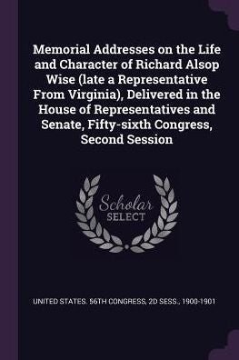 Memorial Addresses On The Life And Character Of Richard Alsop Wise (Late A Representative From Virginia), Delivered In The House Of Representatives And Senate, Fifty-Sixth Congress, Second Session