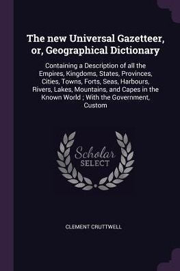 The New Universal Gazetteer, Or, Geographical Dictionary: Containing A Description Of All The Empires, Kingdoms, States, Provinces, Cities, Towns, ... The Known World; With The Government, Custom