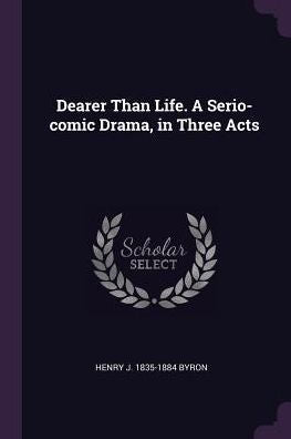 Dearer Than Life. A Serio-Comic Drama, In Three Acts