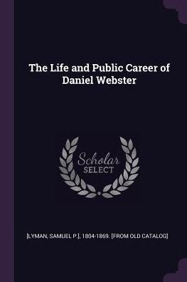 The Life And Public Career Of Daniel Webster