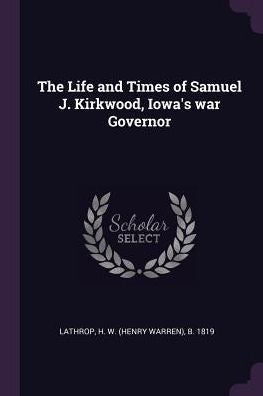 The Life And Times Of Samuel J. Kirkwood, Iowa's War Governor