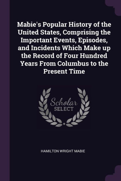 Mabie's Popular History Of The United States, Comprising The Important Events, Episodes, And Incidents Which Make Up The Record Of Four Hundred Years From Columbus To The Present Time