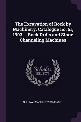 The Excavation Of Rock By Machinery. Catalogue No. 51, 1903 ... Rock Drills And Stone Channeling Machines