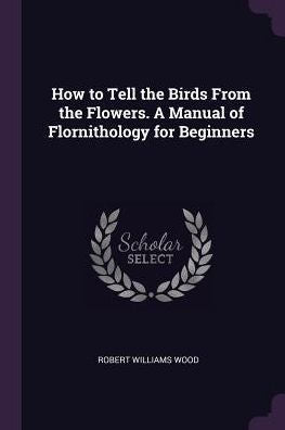 How To Tell The Birds From The Flowers. A Manual Of Flornithology For Beginners