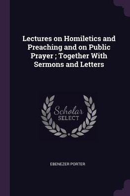 Lectures On Homiletics And Preaching And On Public Prayer; Together With Sermons And Letters