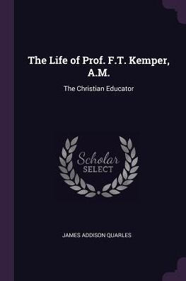 The Life Of Prof. F.T. Kemper, A.M.: The Christian Educator