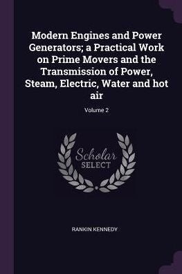Modern Engines And Power Generators; A Practical Work On Prime Movers And The Transmission Of Power, Steam, Electric, Water And Hot Air; Volume 2