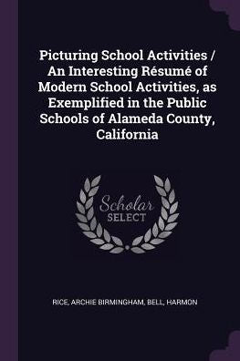 Picturing School Activities / An Interesting Resum?Of Modern School Activities, As Exemplified In The Public Schools Of Alameda County, California