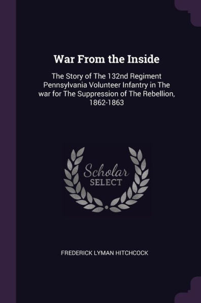 War From The Inside: The Story Of The 132Nd Regiment Pennsylvania Volunteer Infantry In The War For The Suppression Of The Rebellion, 1862-1863