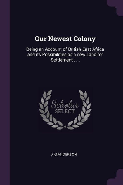 Our Newest Colony: Being An Account Of British East Africa And Its Possibilities As A New Land For Settlement . . .