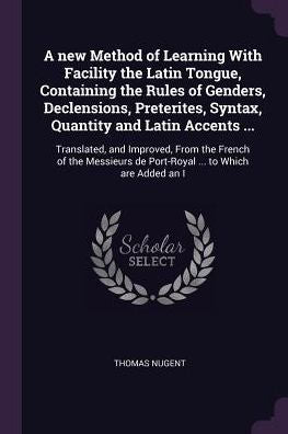A New Method Of Learning With Facility The Latin Tongue, Containing The Rules Of Genders, Declensions, Preterites, Syntax, Quantity And Latin Accents ... De Port-Royal ... To Which Are Added An I