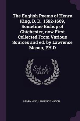 The English Poems Of Henry King, D. D., 1592-1669, Sometime Bishop Of Chichester, Now First Collected From Various Sources And Ed. By Lawrence Mason, Ph.D