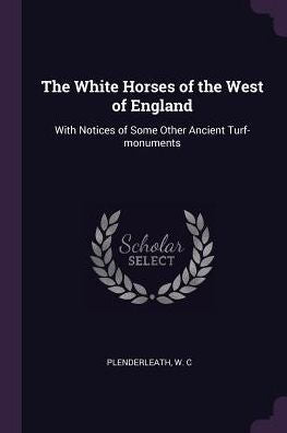 The White Horses Of The West Of England: With Notices Of Some Other Ancient Turf-Monuments