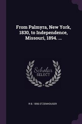 From Palmyra, New York, 1830, To Independence, Missouri, 1894. ...