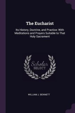 The Eucharist: Its History, Doctrine, And Practice: With Meditations And Prayers Suitable To That Holy Sacrament