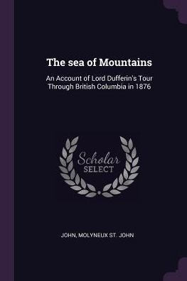 The Sea Of Mountains: An Account Of Lord Dufferin's Tour Through British Columbia In 1876