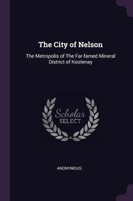 The City Of Nelson: The Metropolis Of The Far-Famed Mineral District Of Kootenay