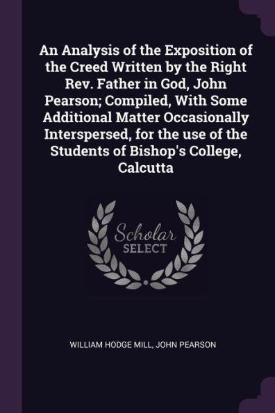 An Analysis Of The Exposition Of The Creed Written By The Right Rev. Father In God, John Pearson; Compiled, With Some Additional Matter Occasionally ... Of The Students Of Bishop's College, Calcutta