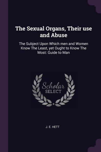 The Sexual Organs, Their Use And Abuse: The Subject Upon Which Men And Women Know The Least, Yet Ought To Know The Most: Guide To Man