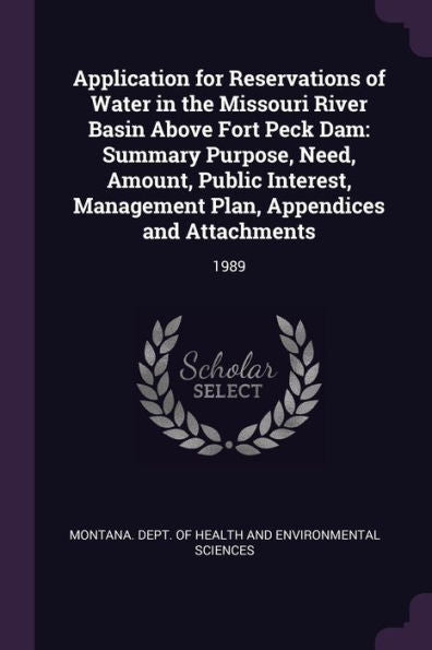 Application For Reservations Of Water In The Missouri River Basin Above Fort Peck Dam: Summary Purpose, Need, Amount, Public Interest, Management Plan, Appendices And Attachments: 1989