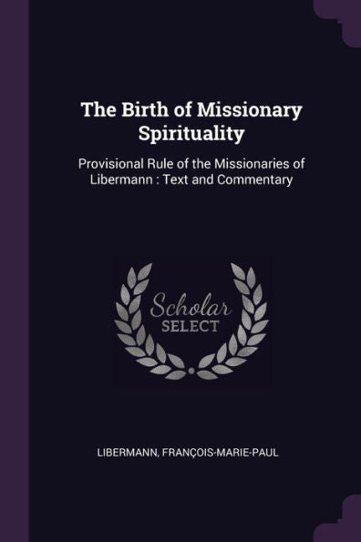 The Birth Of Missionary Spirituality: Provisional Rule Of The Missionaries Of Libermann: Text And Commentary