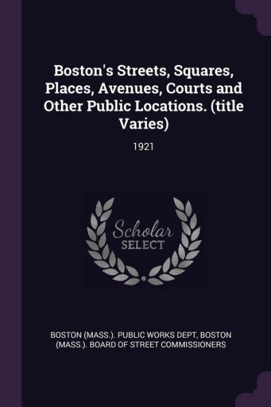 Boston's Streets, Squares, Places, Avenues, Courts And Other Public Locations. (Title Varies): 1921