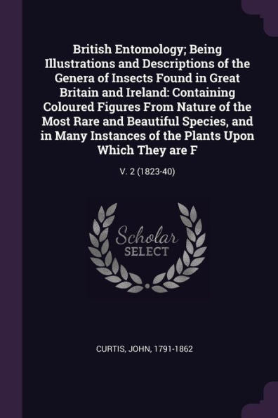 British Entomology; Being Illustrations And Descriptions Of The Genera Of Insects Found In Great Britain And Ireland: Containing Coloured Figures From ... Plants Upon Which They Are F: V. 2 (1823-40)