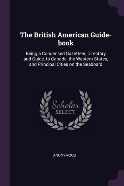 The British American Guide-Book: Being A Condensed Gazetteer, Directory And Guide, To Canada, The Western States, And Principal Cities On The Seaboard