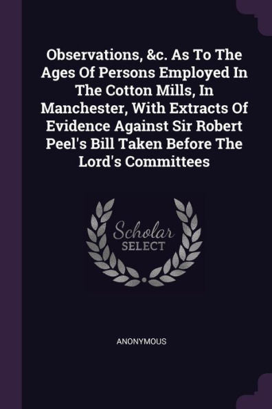 Observations, &C. As To The Ages Of Persons Employed In The Cotton Mills, In Manchester, With Extracts Of Evidence Against Sir Robert Peel's Bill Taken Before The Lord's Committees