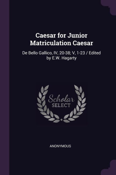 Caesar For Junior Matriculation Caesar: De Bello Gallico, Iv, 20-38; V, 1-23 / Edited By E.W. Hagarty