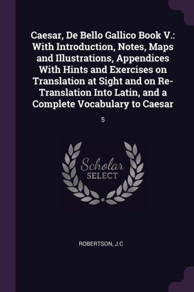 Caesar, De Bello Gallico Book V.: With Introduction, Notes, Maps And Illustrations, Appendices With Hints And Exercises On Translation At Sight And On ... Latin, And A Complete Vocabulary To Caesar: 5