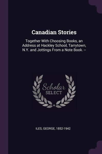 Canadian Stories: Together With Choosing Books, An Address At Hackley School, Tarrytown, N.Y. And Jottings From A Note Book. --